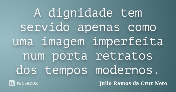 A dignidade tem servido apenas como uma imagem imperfeita num porta retratos dos tempos modernos.... Frase de Julio Ramos da Cruz Neto.