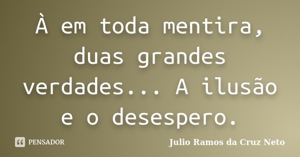 À em toda mentira, duas grandes verdades... A ilusão e o desespero.... Frase de Julio Ramos da Cruz Neto.