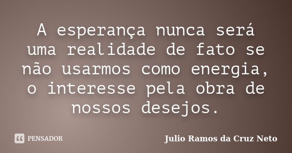 A esperança nunca será uma realidade de fato se não usarmos como energia, o interesse pela obra de nossos desejos.... Frase de Julio Ramos da Cruz Neto.