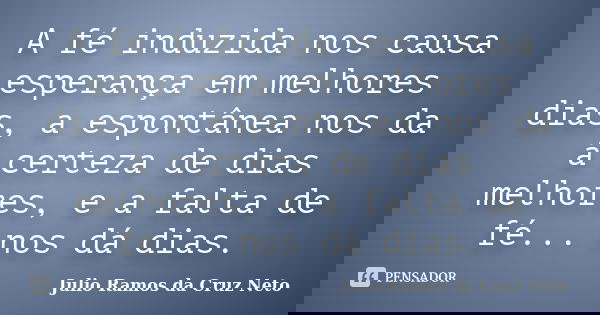 A fé induzida nos causa esperança em melhores dias, a espontânea nos da á certeza de dias melhores, e a falta de fé... nos dá dias.... Frase de Julio Ramos da Cruz Neto.