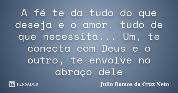 A fé te da tudo do que deseja e o amor, tudo de que necessita... Um, te conecta com Deus e o outro, te envolve no abraço dele... Frase de Julio Ramos da Cruz Neto.