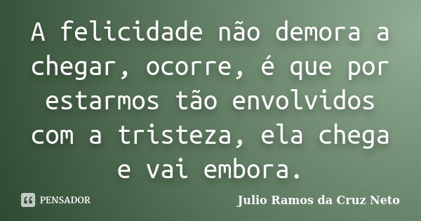 A felicidade não demora a chegar, ocorre, é que por estarmos tão envolvidos com a tristeza, ela chega e vai embora.... Frase de Julio Ramos da Cruz Neto.