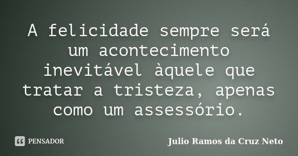 A felicidade sempre será um acontecimento inevitável àquele que tratar a tristeza, apenas como um assessório.... Frase de Julio Ramos da Cruz Neto.