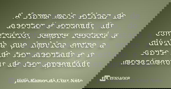 A forma mais eficaz de acertar é errando, do contrário, sempre restará a dúvida que implica entre a sorte de ter acertado e o merecimento de ter aprendido.... Frase de Julio Ramos da Cruz Neto.