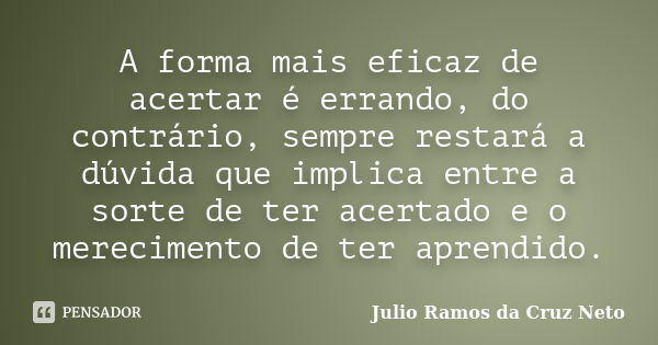 A forma mais eficaz de acertar é errando, do contrário, sempre restará a dúvida que implica entre a sorte de ter acertado e o merecimento de ter aprendido.... Frase de Julio Ramos da Cruz Neto.