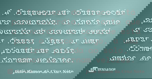 A fraqueza do fraco está para covardia, o tanto que a covardia do covarde está para o fraco, logo, a uma firme pisada ao solo, ambos se tornam velozes.... Frase de Julio Ramos da Cruz Neto.