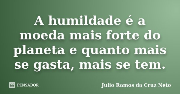 A humildade é a moeda mais forte do planeta e quanto mais se gasta, mais se tem.... Frase de Julio Ramos da Cruz Neto.