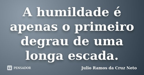 A humildade é apenas o primeiro degrau de uma longa escada.... Frase de Julio Ramos da Cruz Neto.
