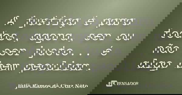 A justiça é para todos, agora, ser ou não ser justo... é algo bem peculiar.... Frase de Julio Ramos da Cruz Neto.