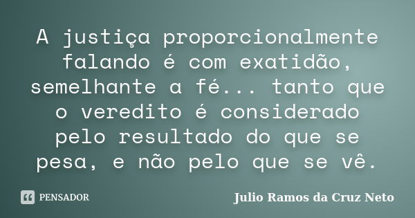 A justiça proporcionalmente falando é com exatidão, semelhante a fé... tanto que o veredito é considerado pelo resultado do que se pesa, e não pelo que se vê.... Frase de Julio Ramos da Cruz Neto.