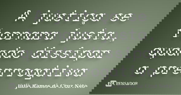 A justiça se tornara justa, quando dissipar a prerrogativa... Frase de Julio Ramos da Cruz Neto.