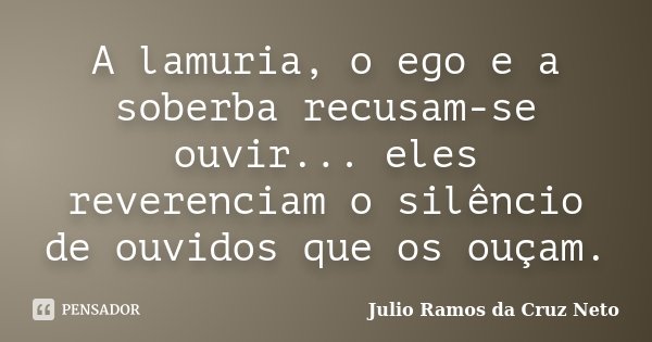 A lamuria, o ego e a soberba recusam-se ouvir... eles reverenciam o silêncio de ouvidos que os ouçam.... Frase de Julio Ramos da Cruz Neto.