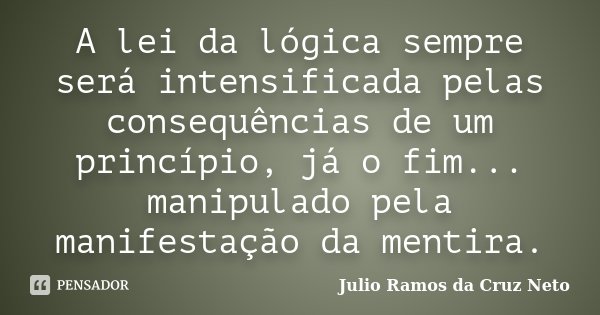 A lei da lógica sempre será intensificada pelas consequências de um princípio, já o fim... manipulado pela manifestação da mentira.... Frase de Julio Ramos da Cruz Neto.