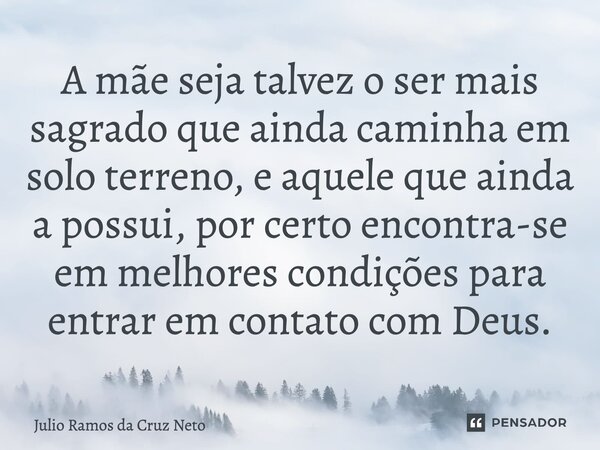 A mãe seja talvez o ser mais sagrado que ainda caminha em solo terreno, e aquele que ainda a possui, por certo encontra-se em melhores condições para entrar em ... Frase de Julio Ramos da Cruz Neto.
