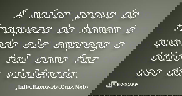 A maior prova da fraqueza do homem é quando ele emprega o ódio tal como faz uso da violência.... Frase de Julio Ramos da Cruz Neto.