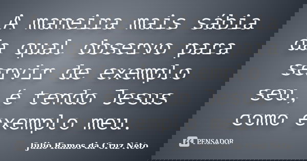 A maneira mais sábia da qual observo para servir de exemplo seu, é tendo Jesus como exemplo meu.... Frase de Julio Ramos da Cruz Neto.