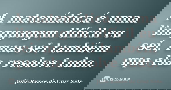 A matemática é uma linguagem difícil eu sei, mas sei também que ela resolve tudo.... Frase de Julio Ramos da Cruz Neto.