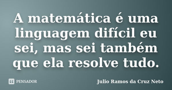 A matemática é uma linguagem difícil eu sei, mas sei também que ela resolve tudo.... Frase de Julio Ramos da Cruz Neto.