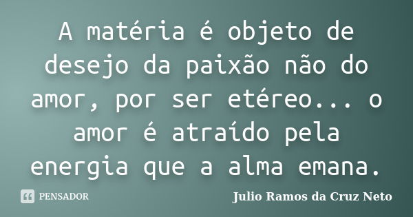 A matéria é objeto de desejo da paixão não do amor, por ser etéreo... o amor é atraído pela energia que a alma emana.... Frase de Julio Ramos da Cruz Neto.