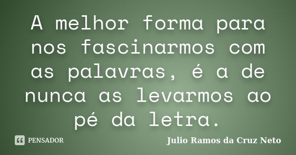 A melhor forma para nos fascinarmos com as palavras, é a de nunca as levarmos ao pé da letra.... Frase de Julio Ramos da Cruz Neto.