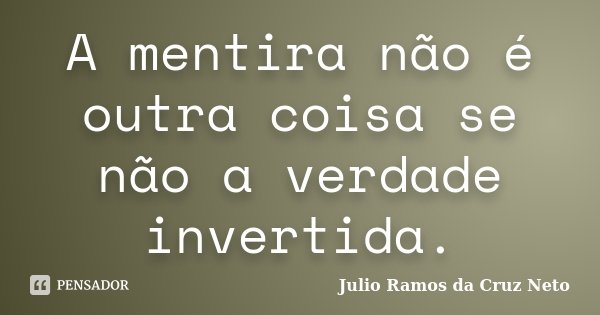 A mentira não é outra coisa se não a verdade invertida.... Frase de Julio Ramos da Cruz Neto.