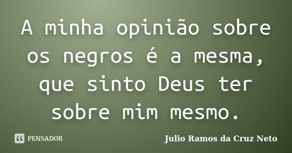 A minha opinião sobre os negros é a mesma, que sinto Deus ter sobre mim mesmo.... Frase de Julio Ramos da Cruz Neto.