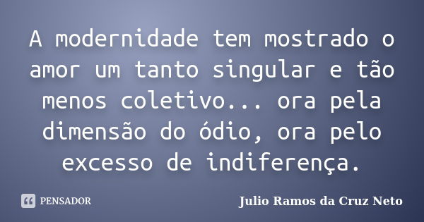 A modernidade tem mostrado o amor um tanto singular e tão menos coletivo... ora pela dimensão do ódio, ora pelo excesso de indiferença.... Frase de Julio Ramos da Cruz Neto.