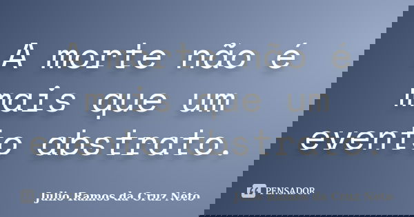 A morte não é mais que um evento abstrato.... Frase de Julio Ramos da Cruz Neto.