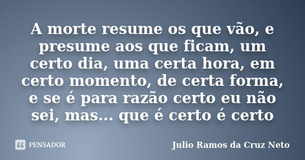 A morte resume os que vão, e presume aos que ficam, um certo dia, uma certa hora, em certo momento, de certa forma, e se é para razão certo eu não sei, mas... q... Frase de Julio Ramos da Cruz Neto.