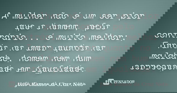 A mulher não é um ser pior que o homem, pelo contrário... é muito melhor; Tanto no amor quanto na maldade, homem nem hum corresponde em igualdade.... Frase de Julio Ramos da Cruz Neto.