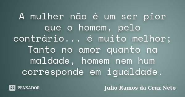 A mulher não é um ser pior que o homem, pelo contrário... é muito melhor; Tanto no amor quanto na maldade, homem nem hum corresponde em igualdade.... Frase de Julio Ramos da Cruz Neto.