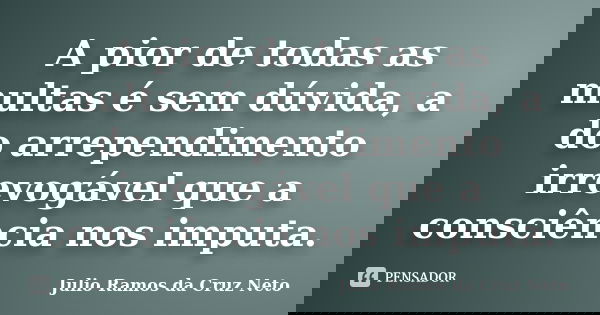 A pior de todas as multas é sem dúvida, a do arrependimento irrevogável que a consciência nos imputa.... Frase de Julio Ramos da Cruz Neto.