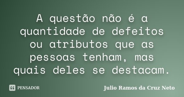A questão não é a quantidade de defeitos ou atributos que as pessoas tenham, mas quais deles se destacam.... Frase de Julio Ramos da Cruz Neto.