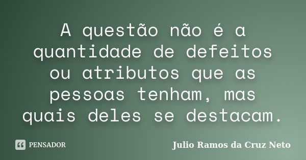 A questão não é a quantidade de defeitos ou atributos que as pessoas tenham, mas quais deles se destacam.... Frase de Julio Ramos da Cruz Neto.