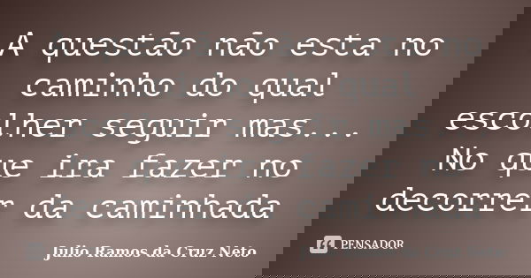 A questão não esta no caminho do qual escolher seguir mas... No que ira fazer no decorrer da caminhada... Frase de Julio Ramos da Cruz Neto.