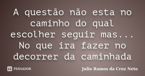 A questão não esta no caminho do qual escolher seguir mas... No que ira fazer no decorrer da caminhada... Frase de Julio Ramos da Cruz Neto.