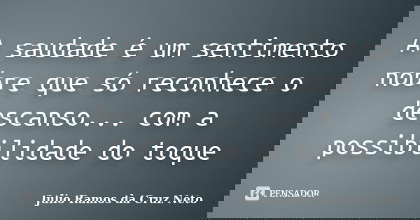 A saudade é um sentimento nobre que só reconhece o descanso... com a possibilidade do toque... Frase de Julio Ramos da Cruz Neto.