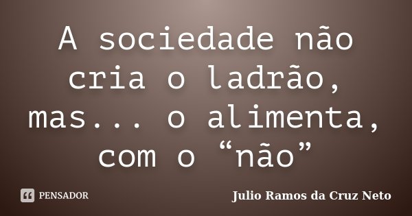 A sociedade não cria o ladrão, mas... o alimenta, com o “não”... Frase de Julio Ramos da Cruz Neto.