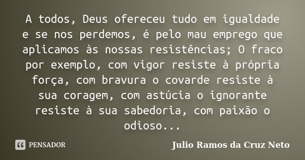 A todos, Deus ofereceu tudo em igualdade e se nos perdemos, é pelo mau emprego que aplicamos às nossas resistências; O fraco por exemplo, com vigor resiste à pr... Frase de Julio Ramos da Cruz Neto.