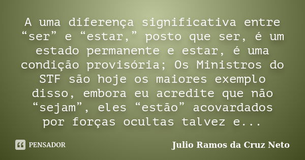 A uma diferença significativa entre “ser” e “estar,” posto que ser, é um estado permanente e estar, é uma condição provisória; Os Ministros do STF são hoje os m... Frase de Julio Ramos da Cruz Neto.