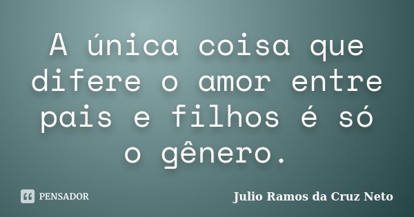 A única coisa que difere o amor entre pais e filhos é só o gênero.... Frase de Julio Ramos da Cruz Neto.