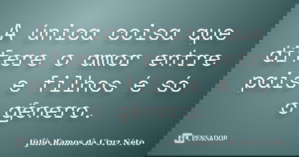 A única coisa que difere o amor entre pais e filhos é só o gênero.... Frase de Julio Ramos da Cruz Neto.