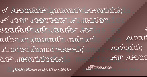 A verdade quando sentida, é com certeza a maior verdade de todas as verdades e quando não é vivida, transformar-se-á, em verdade mentirosa.... Frase de Julio Ramos da Cruz Neto.