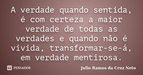 A verdade quando sentida, é com certeza a maior verdade de todas as verdades e quando não é vivida, transformar-se-á, em verdade mentirosa.... Frase de Julio Ramos da Cruz Neto.