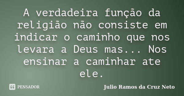 A verdadeira função da religião não consiste em indicar o caminho que nos levara a Deus mas... Nos ensinar a caminhar ate ele.... Frase de Julio Ramos da Cruz Neto.