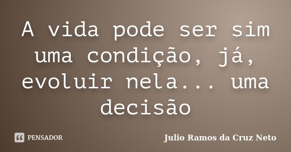 A vida pode ser sim uma condição, já, evoluir nela... uma decisão... Frase de Julio Ramos da Cruz Neto.