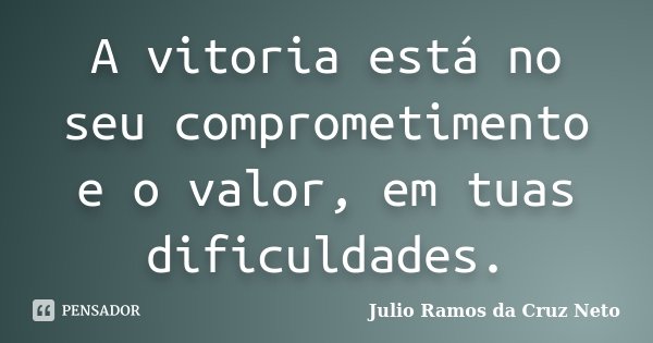 A vitoria está no seu comprometimento e o valor, em tuas dificuldades.... Frase de Julio Ramos da Cruz Neto.