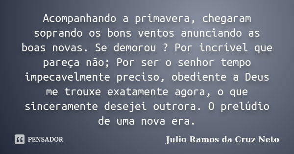 Acompanhando a primavera, chegaram soprando os bons ventos anunciando as boas novas. Se demorou ? Por incrível que pareça não; Por ser o senhor tempo impecavelm... Frase de Julio Ramos da Cruz Neto.