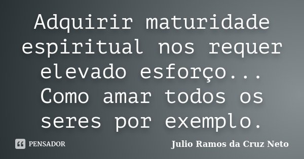 Adquirir maturidade espiritual nos requer elevado esforço... Como amar todos os seres por exemplo.... Frase de Julio Ramos da Cruz Neto.