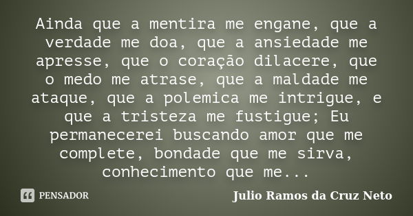 Ainda que a mentira me engane, que a verdade me doa, que a ansiedade me apresse, que o coração dilacere, que o medo me atrase, que a maldade me ataque, que a po... Frase de Julio Ramos da Cruz Neto.